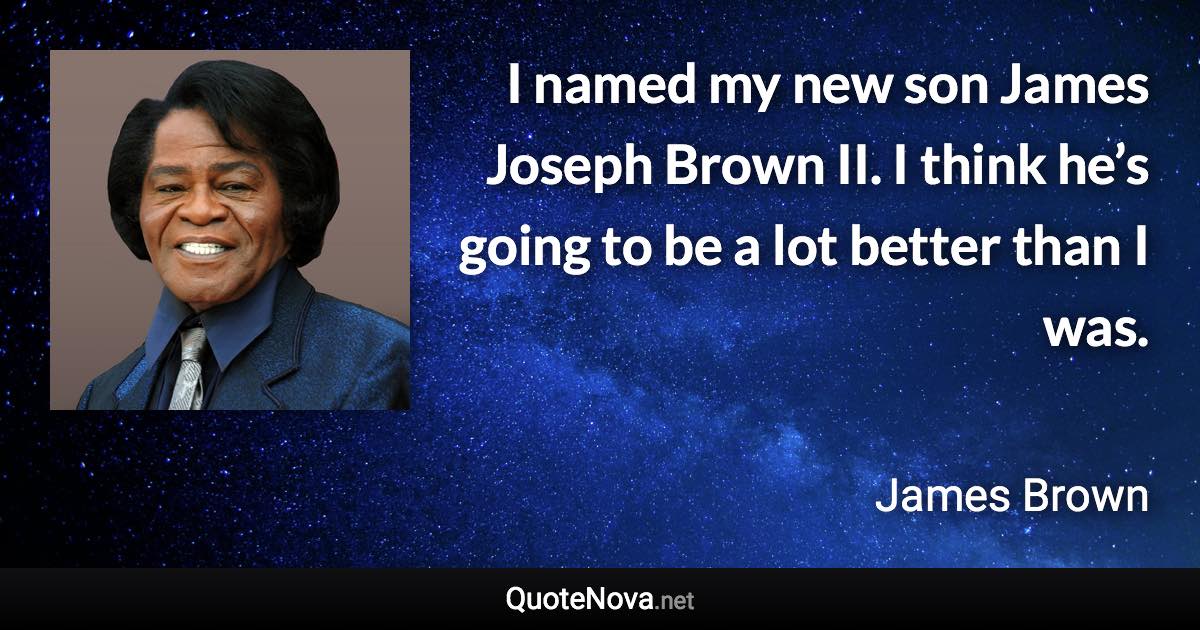 I named my new son James Joseph Brown II. I think he’s going to be a lot better than I was. - James Brown quote