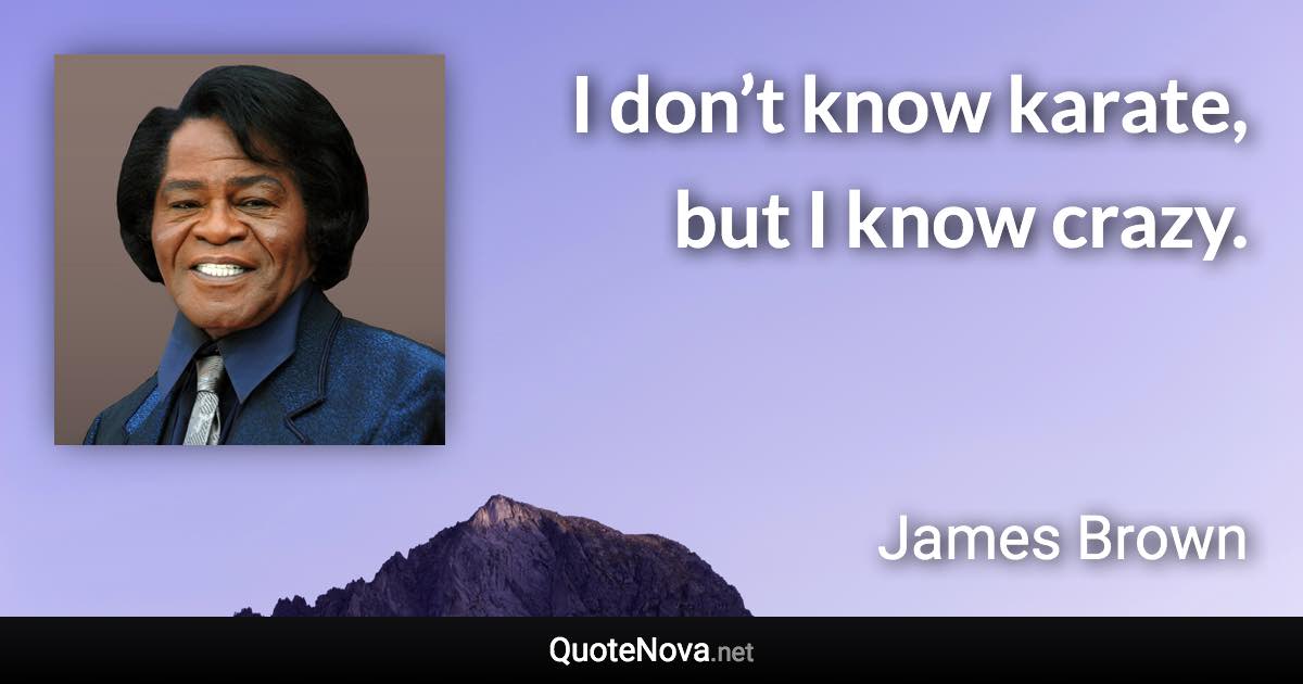 I don’t know karate, but I know crazy. - James Brown quote