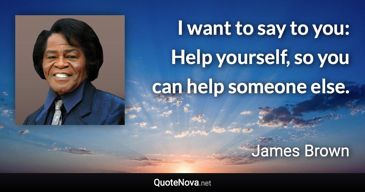 I want to say to you: Help yourself, so you can help someone else. - James Brown quote