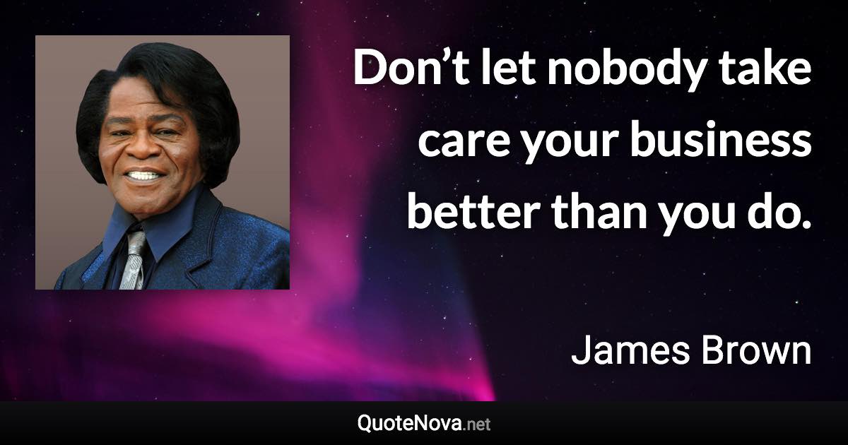 Don’t let nobody take care your business better than you do. - James Brown quote