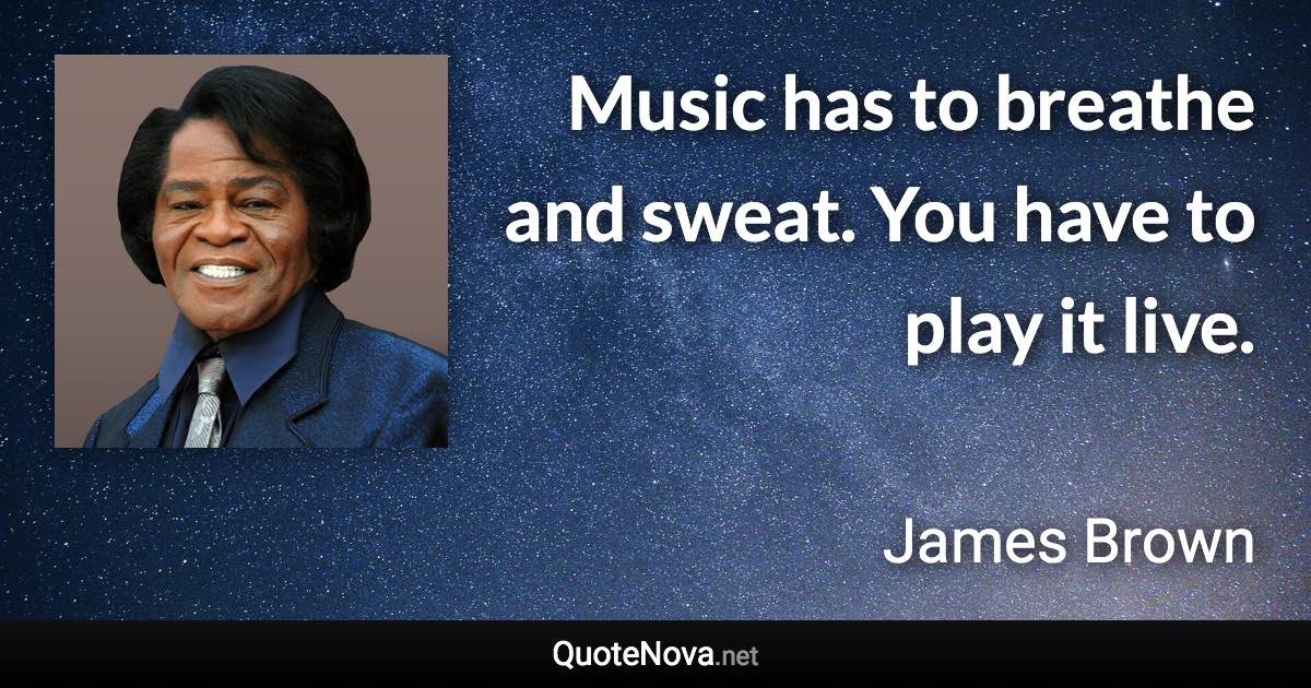 Music has to breathe and sweat. You have to play it live. - James Brown quote