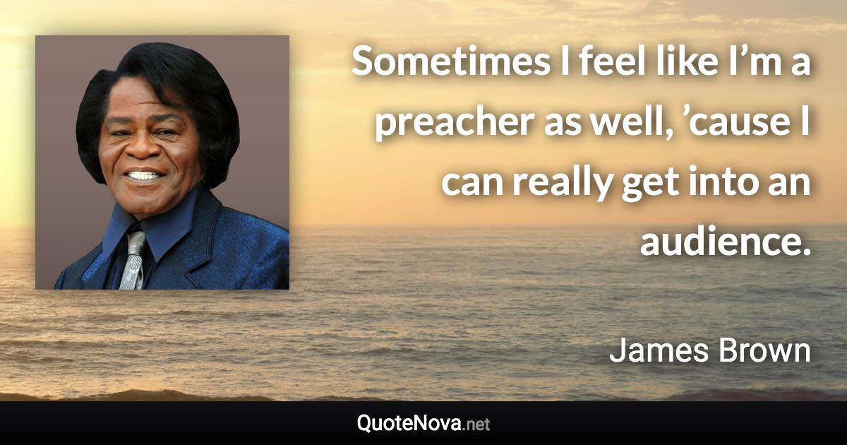 Sometimes I feel like I’m a preacher as well, ’cause I can really get into an audience. - James Brown quote