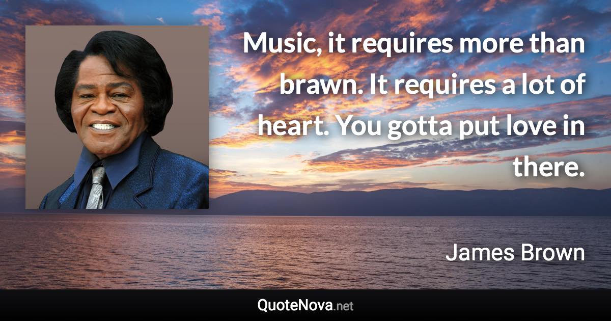 Music, it requires more than brawn. It requires a lot of heart. You gotta put love in there. - James Brown quote