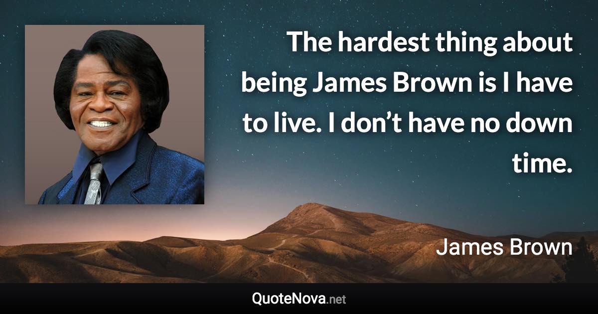 The hardest thing about being James Brown is I have to live. I don’t have no down time. - James Brown quote