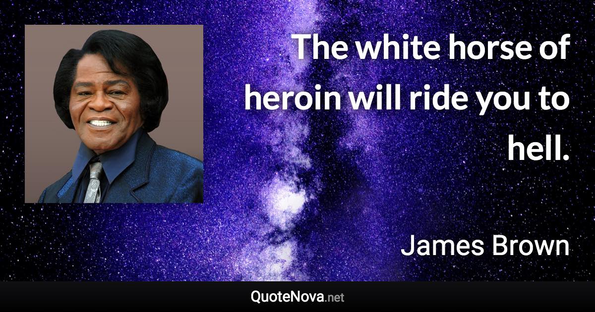 The white horse of heroin will ride you to hell. - James Brown quote