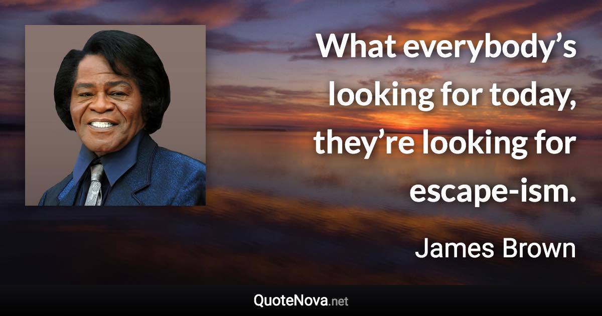 What everybody’s looking for today, they’re looking for escape-ism. - James Brown quote