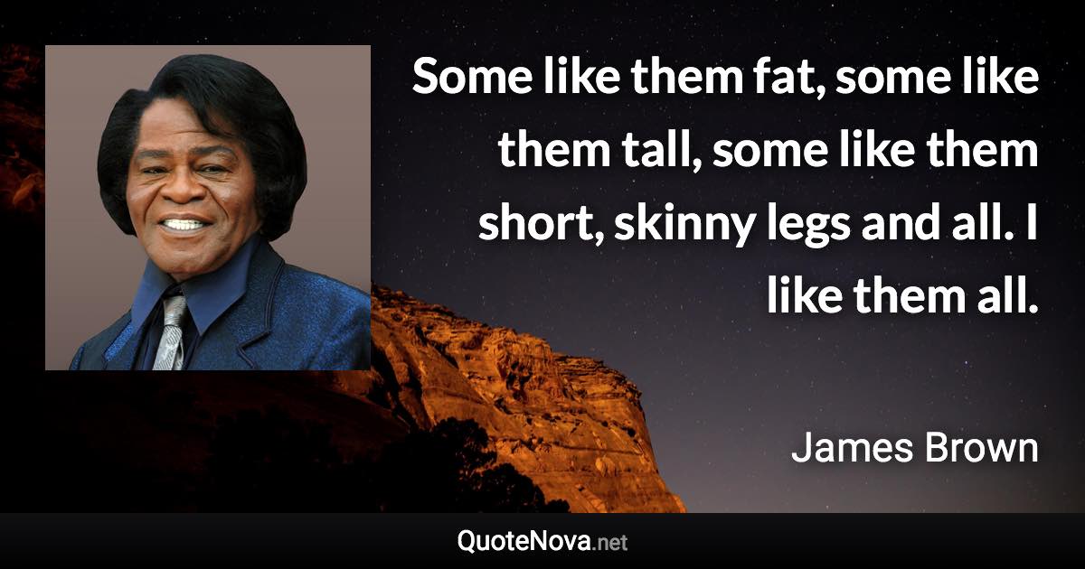 Some like them fat, some like them tall, some like them short, skinny legs and all. I like them all. - James Brown quote