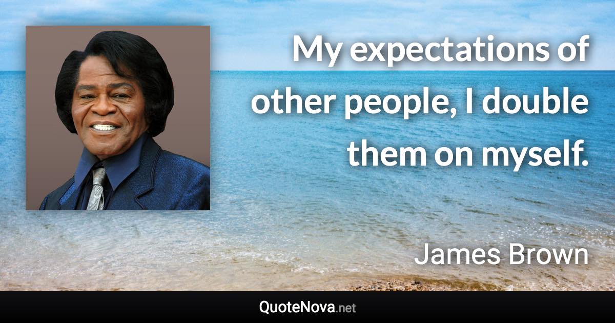 My expectations of other people, I double them on myself. - James Brown quote