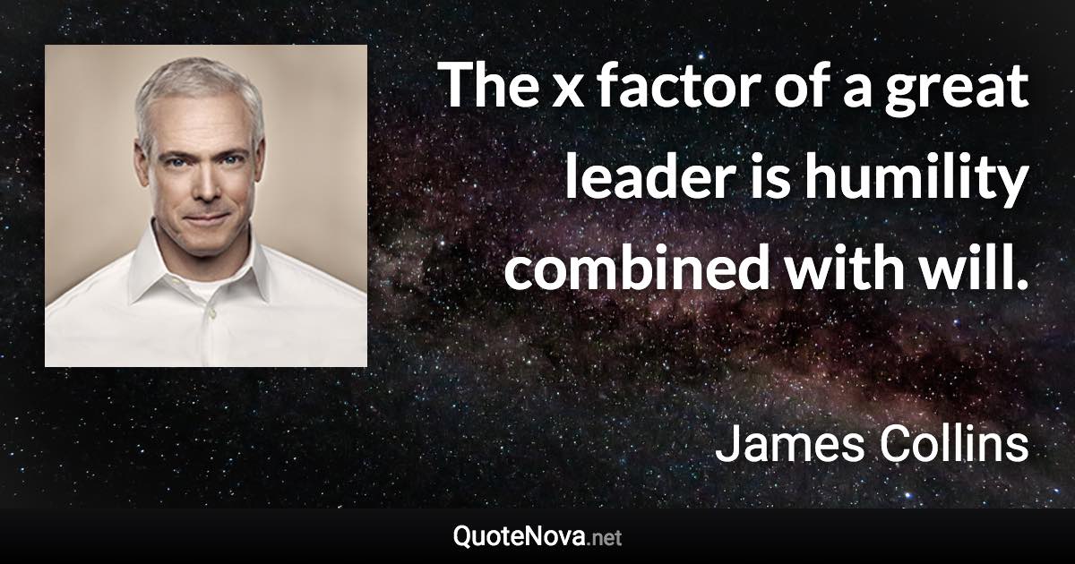 The x factor of a great leader is humility combined with will. - James Collins quote