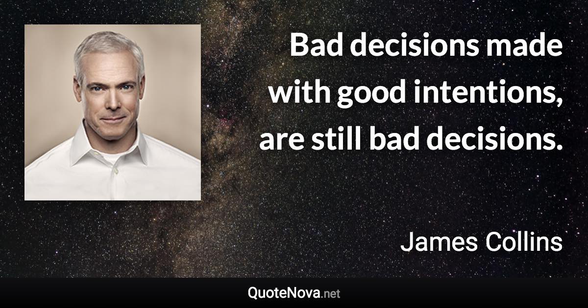 Bad decisions made with good intentions, are still bad decisions. - James Collins quote