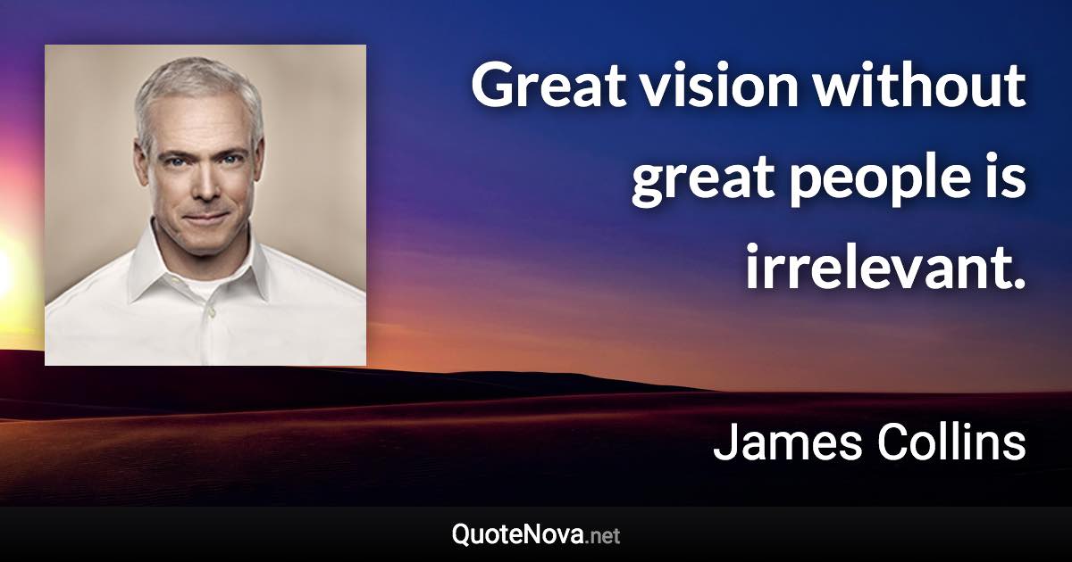 Great vision without great people is irrelevant. - James Collins quote