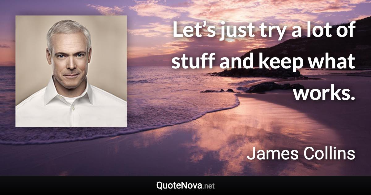 Let’s just try a lot of stuff and keep what works. - James Collins quote