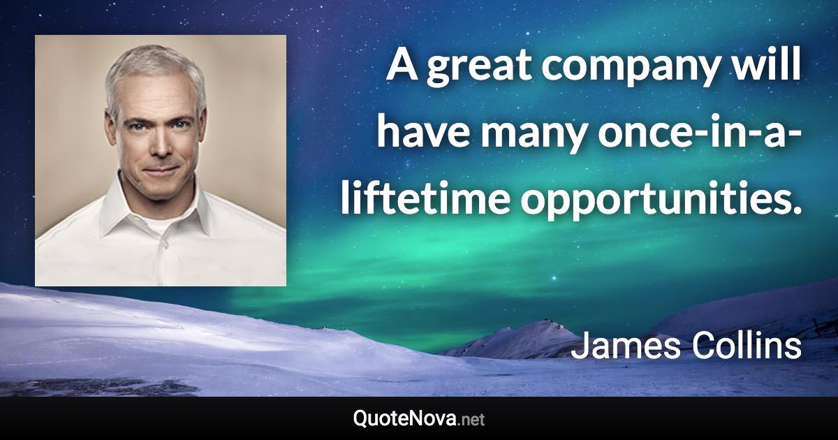 A great company will have many once-in-a-liftetime opportunities. - James Collins quote