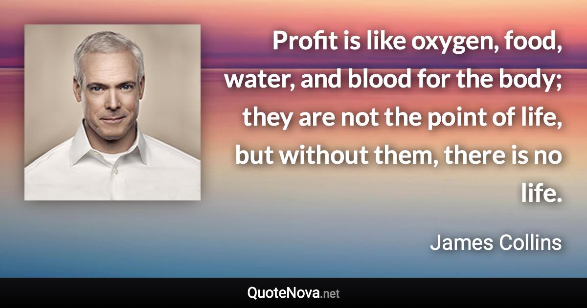 Profit is like oxygen, food, water, and blood for the body; they are not the point of life, but without them, there is no life. - James Collins quote