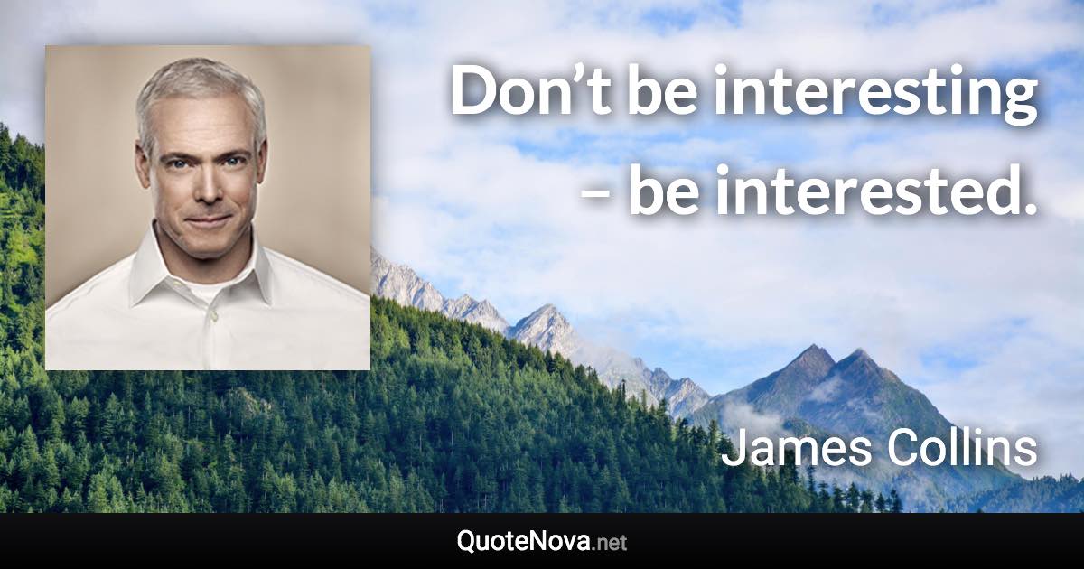 Don’t be interesting – be interested. - James Collins quote