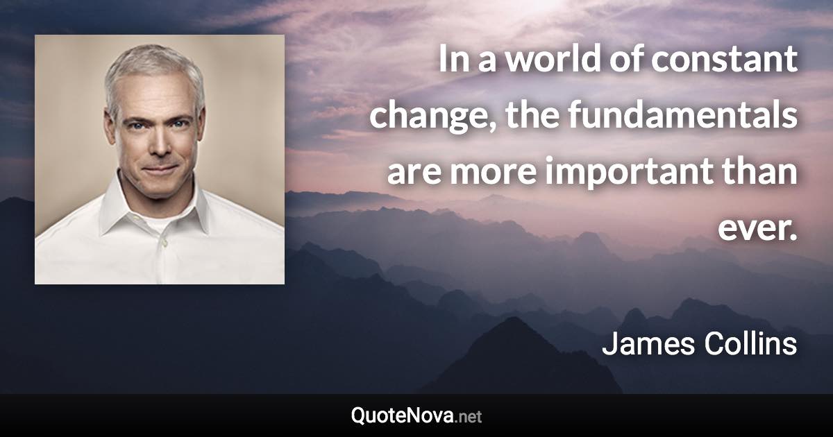 In a world of constant change, the fundamentals are more important than ever. - James Collins quote