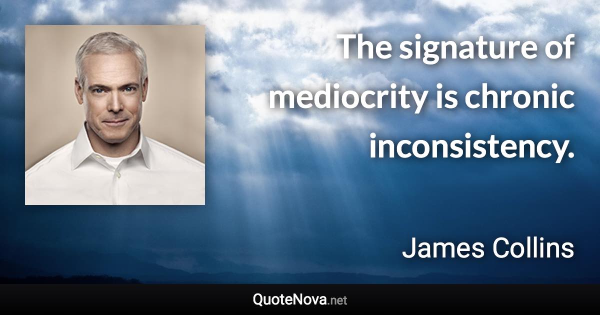 The signature of mediocrity is chronic inconsistency. - James Collins quote