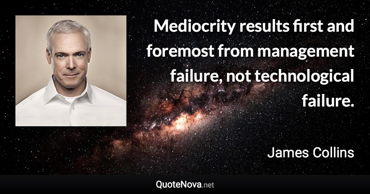 Mediocrity results first and foremost from management failure, not technological failure. - James Collins quote