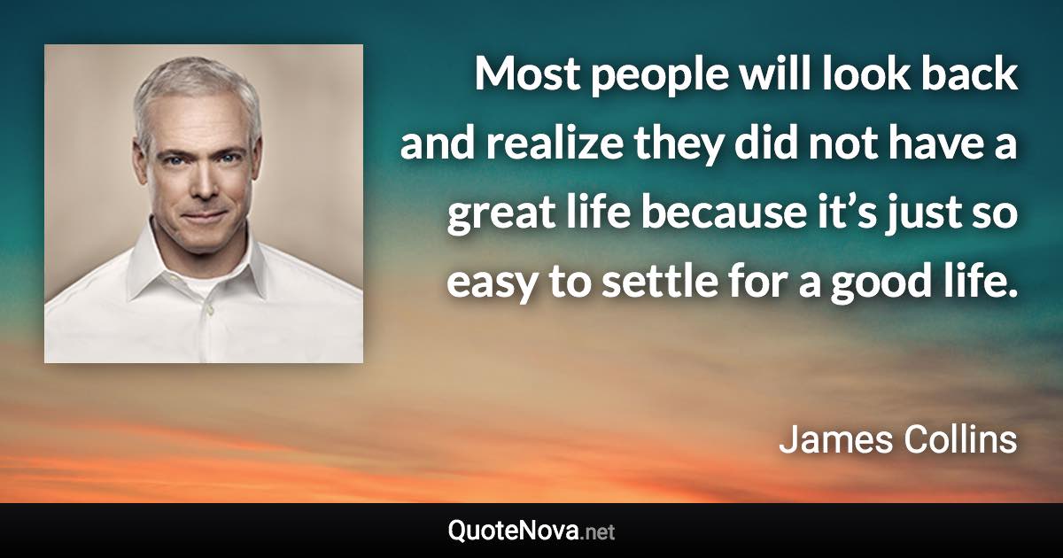 Most people will look back and realize they did not have a great life because it’s just so easy to settle for a good life. - James Collins quote