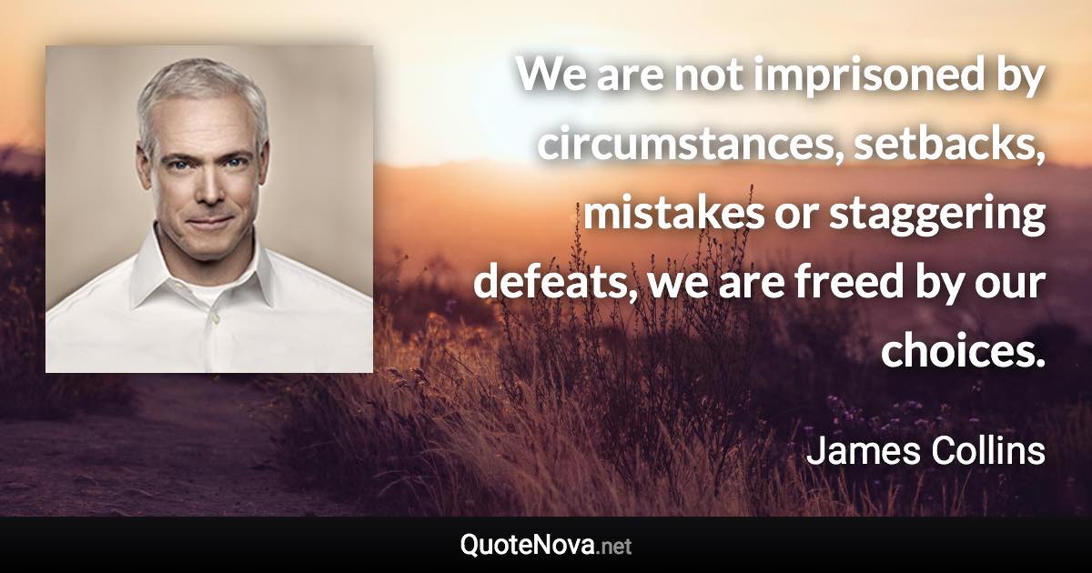 We are not imprisoned by circumstances, setbacks, mistakes or staggering defeats, we are freed by our choices. - James Collins quote