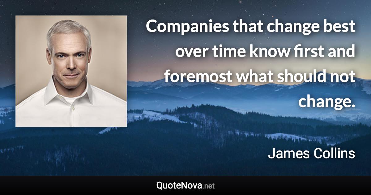 Companies that change best over time know first and foremost what should not change. - James Collins quote