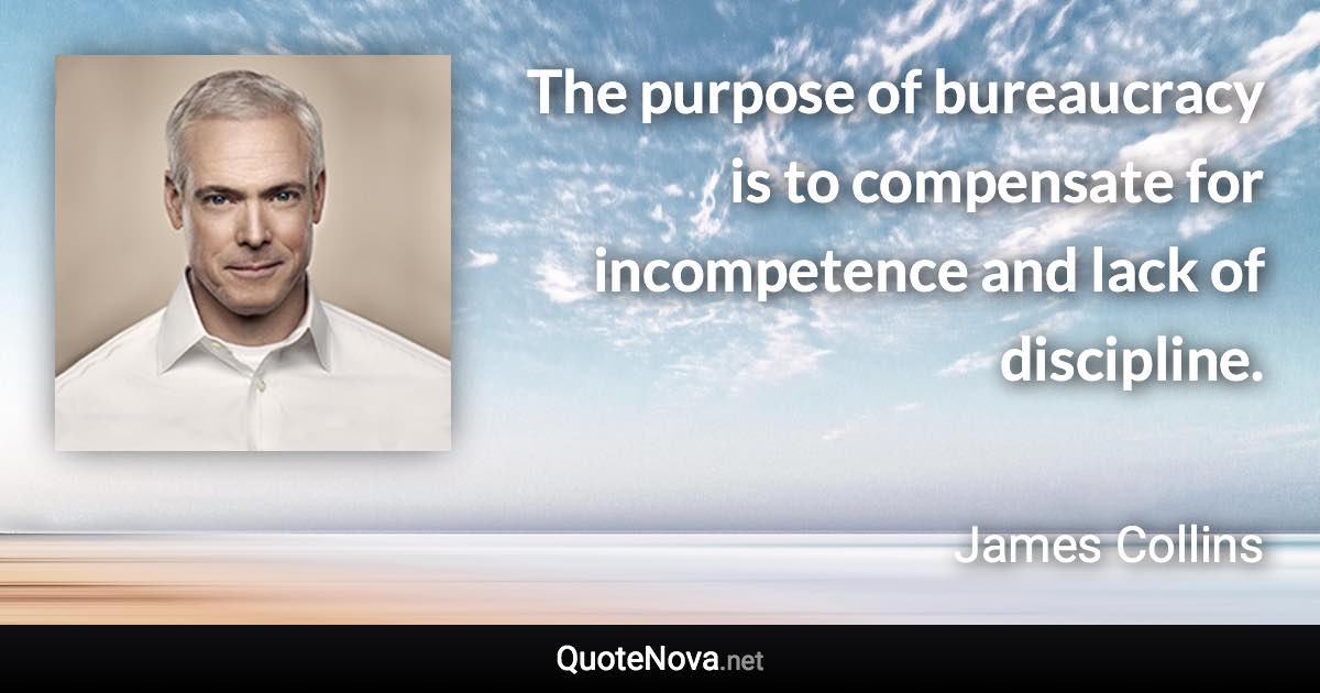 The purpose of bureaucracy is to compensate for incompetence and lack of discipline. - James Collins quote