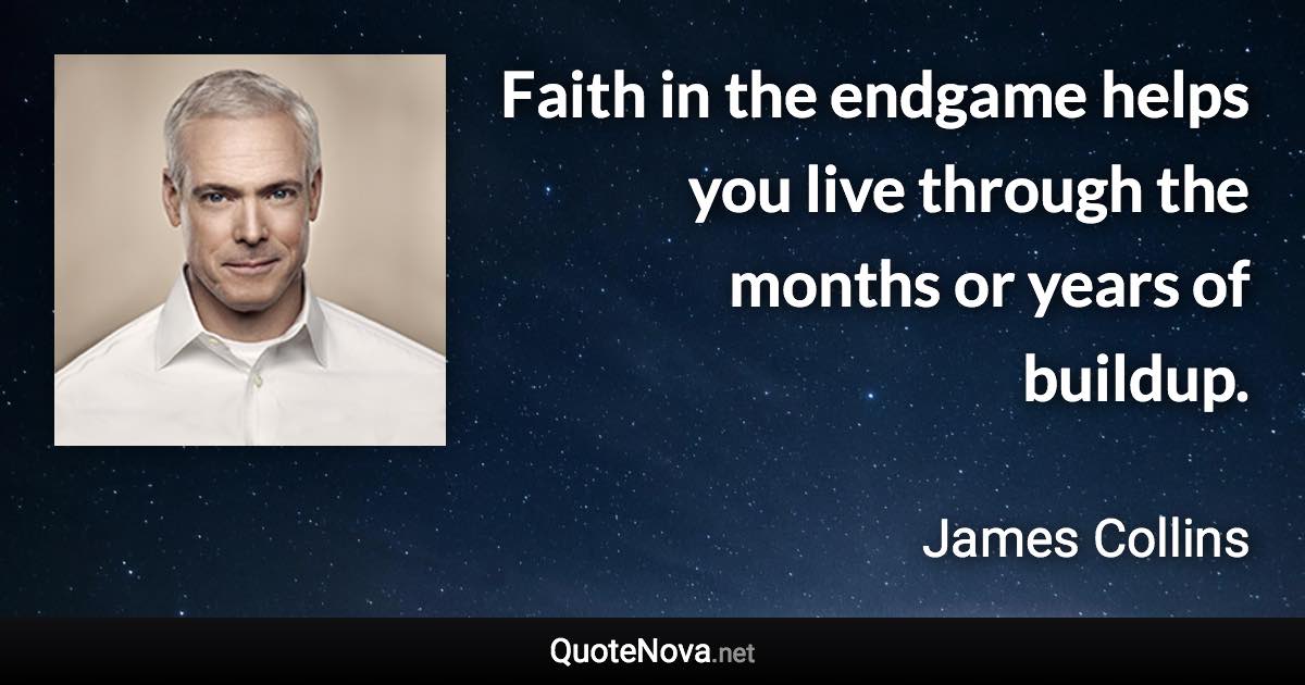 Faith in the endgame helps you live through the months or years of buildup. - James Collins quote