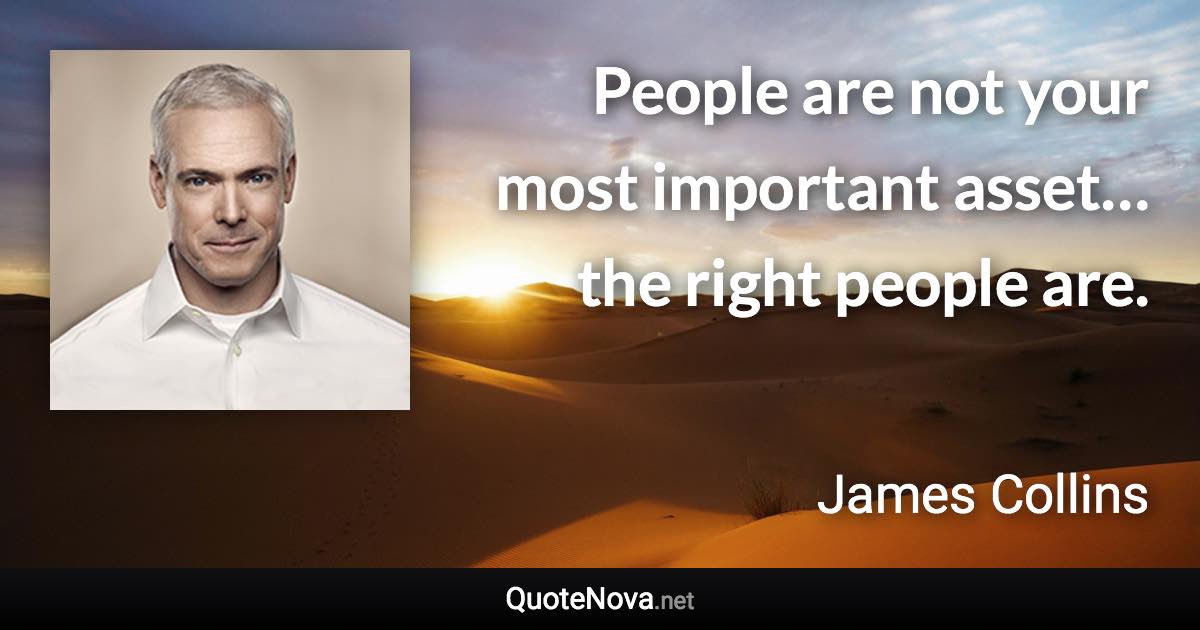 People are not your most important asset… the right people are. - James Collins quote