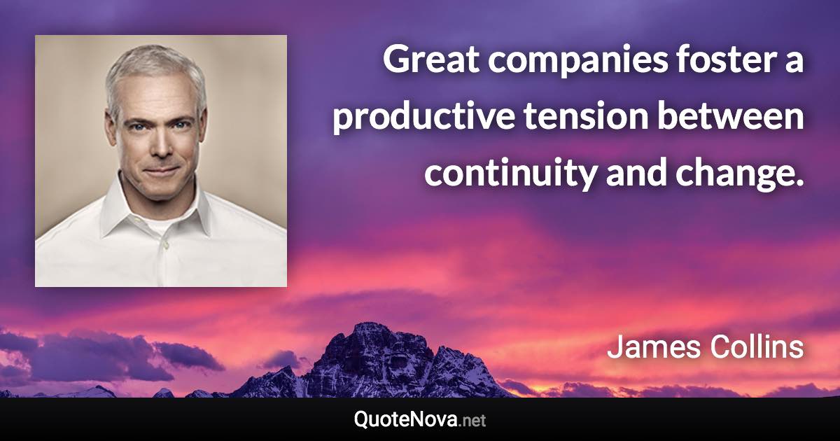 Great companies foster a productive tension between continuity and change. - James Collins quote