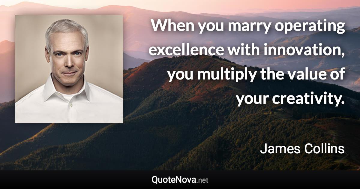 When you marry operating excellence with innovation, you multiply the value of your creativity. - James Collins quote