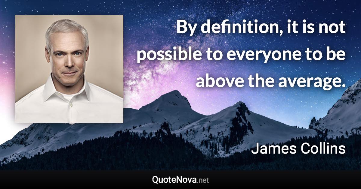 By definition, it is not possible to everyone to be above the average. - James Collins quote
