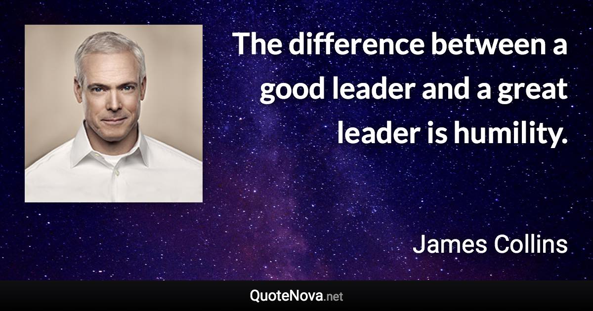 The difference between a good leader and a great leader is humility. - James Collins quote