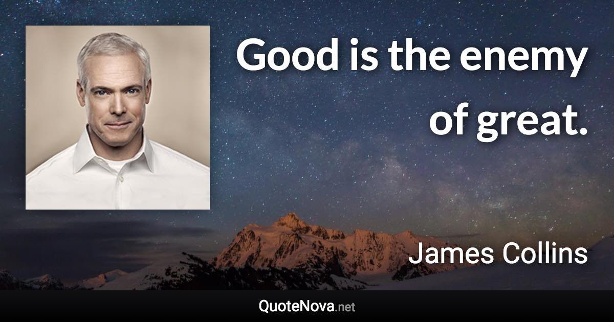 Good is the enemy of great. - James Collins quote