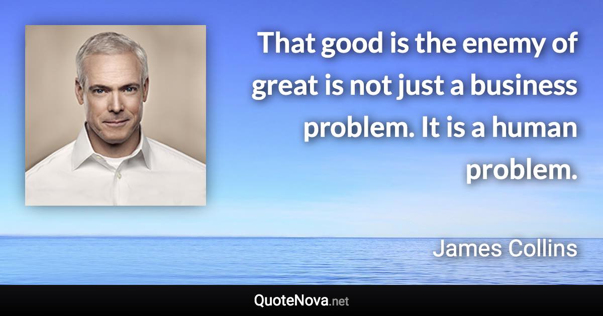 That good is the enemy of great is not just a business problem. It is a human problem. - James Collins quote