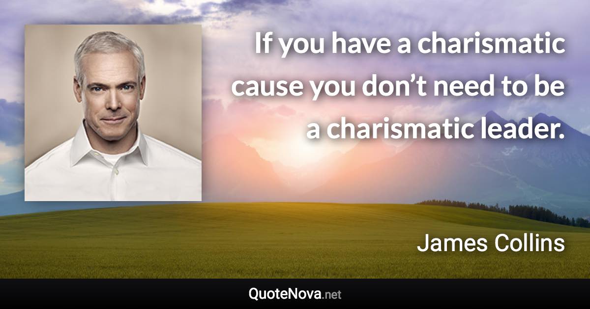 If you have a charismatic cause you don’t need to be a charismatic leader. - James Collins quote