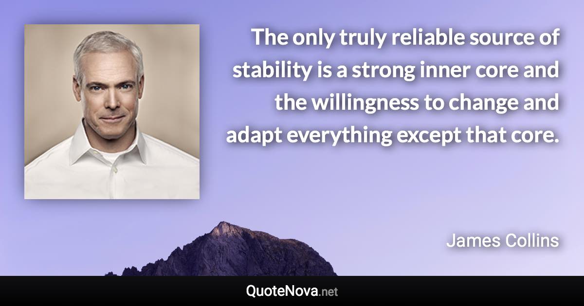 The only truly reliable source of stability is a strong inner core and the willingness to change and adapt everything except that core. - James Collins quote