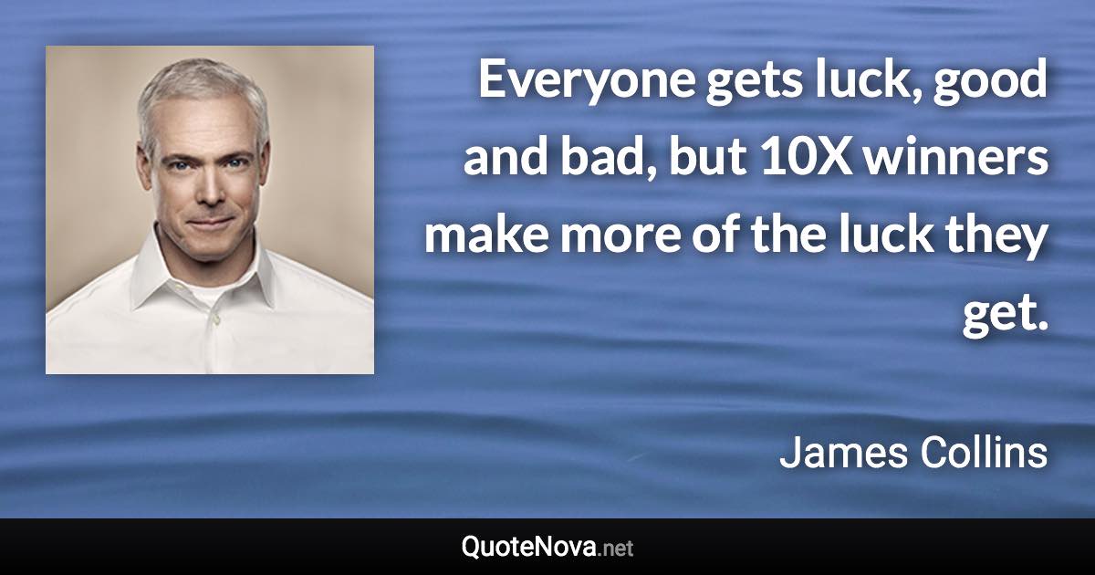 Everyone gets luck, good and bad, but 10X winners make more of the luck they get. - James Collins quote