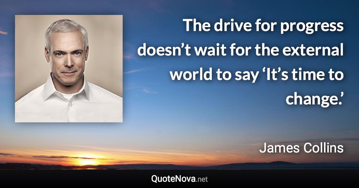 The drive for progress doesn’t wait for the external world to say ‘It’s time to change.’ - James Collins quote