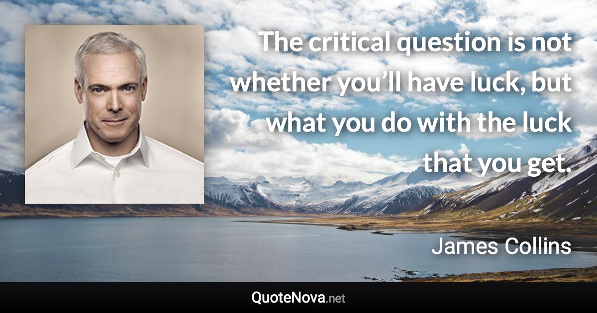 The critical question is not whether you’ll have luck, but what you do with the luck that you get. - James Collins quote