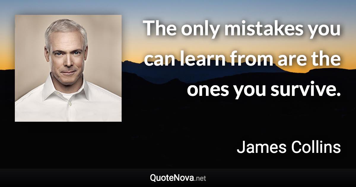 The only mistakes you can learn from are the ones you survive. - James Collins quote