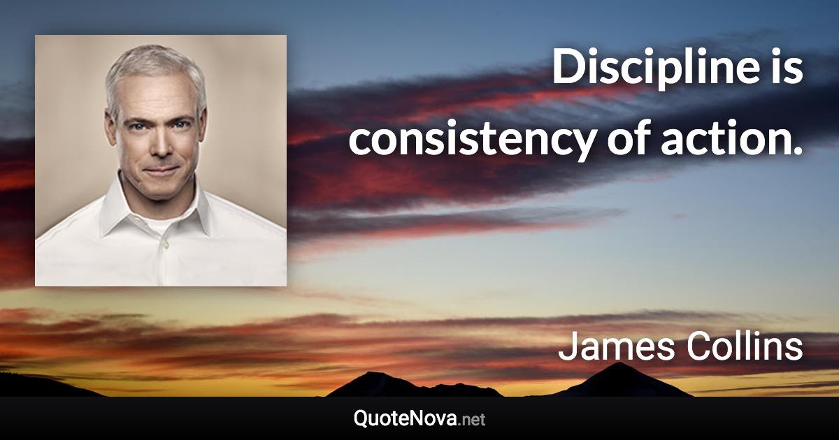Discipline is consistency of action. - James Collins quote