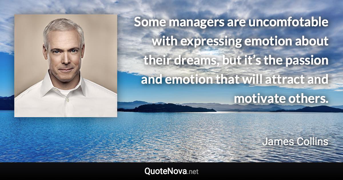 Some managers are uncomfotable with expressing emotion about their dreams, but it’s the passion and emotion that will attract and motivate others. - James Collins quote