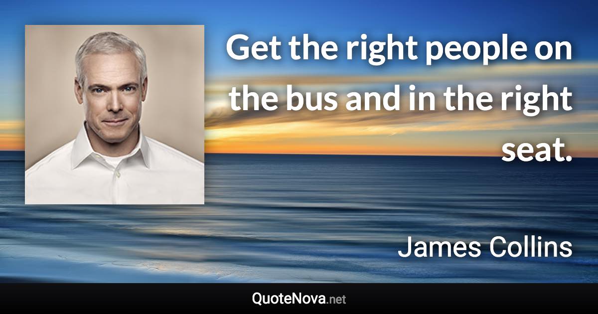 Get the right people on the bus and in the right seat. - James Collins quote