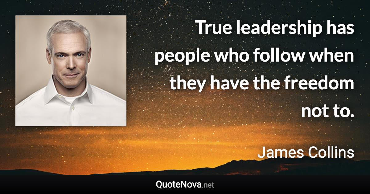 True leadership has people who follow when they have the freedom not to. - James Collins quote