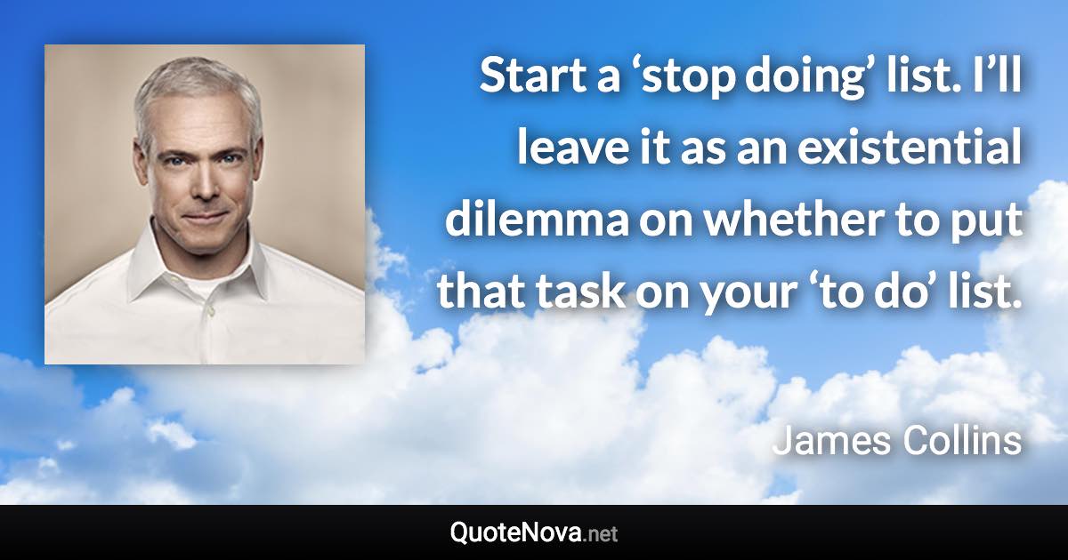 Start a ‘stop doing’ list. I’ll leave it as an existential dilemma on whether to put that task on your ‘to do’ list. - James Collins quote