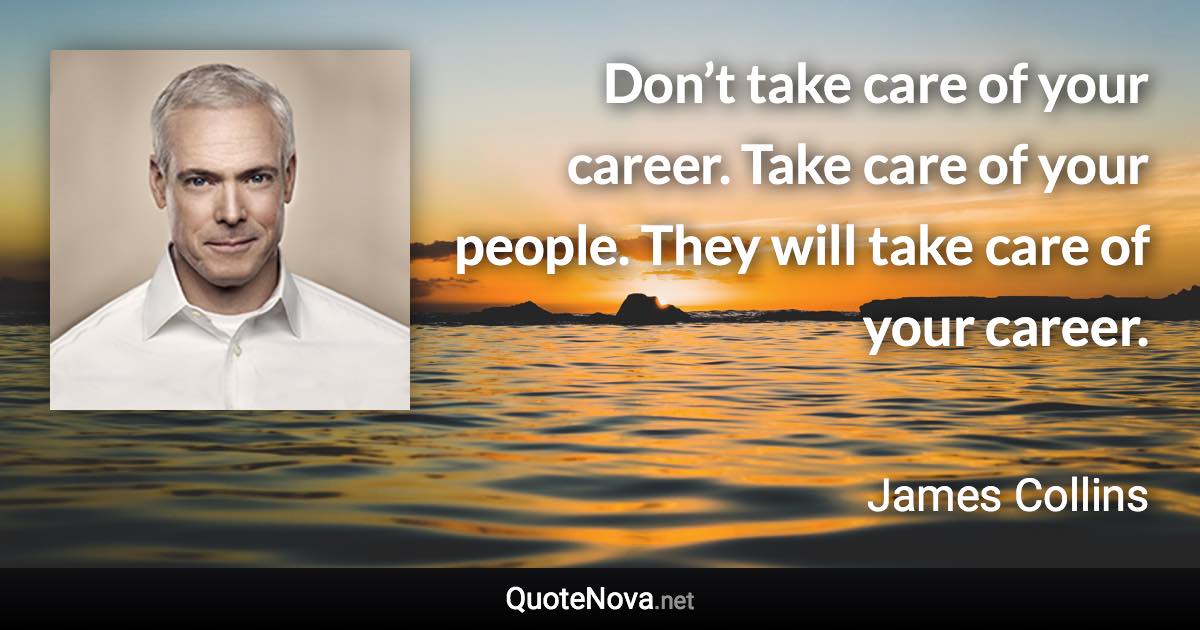 Don’t take care of your career. Take care of your people. They will take care of your career. - James Collins quote