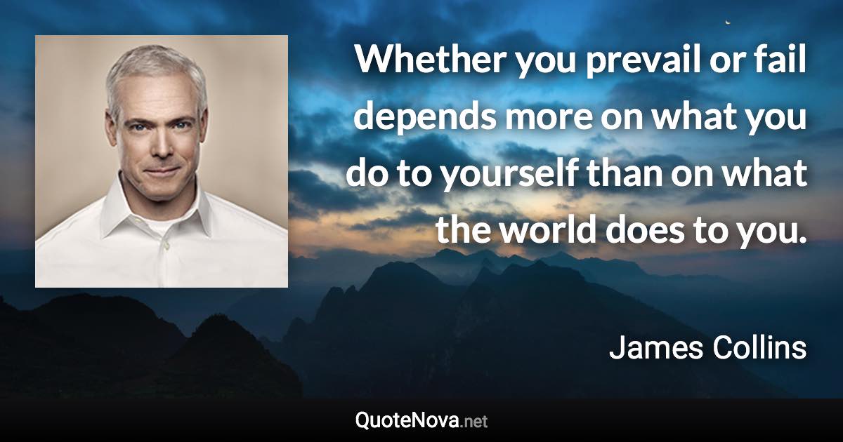 Whether you prevail or fail depends more on what you do to yourself than on what the world does to you. - James Collins quote