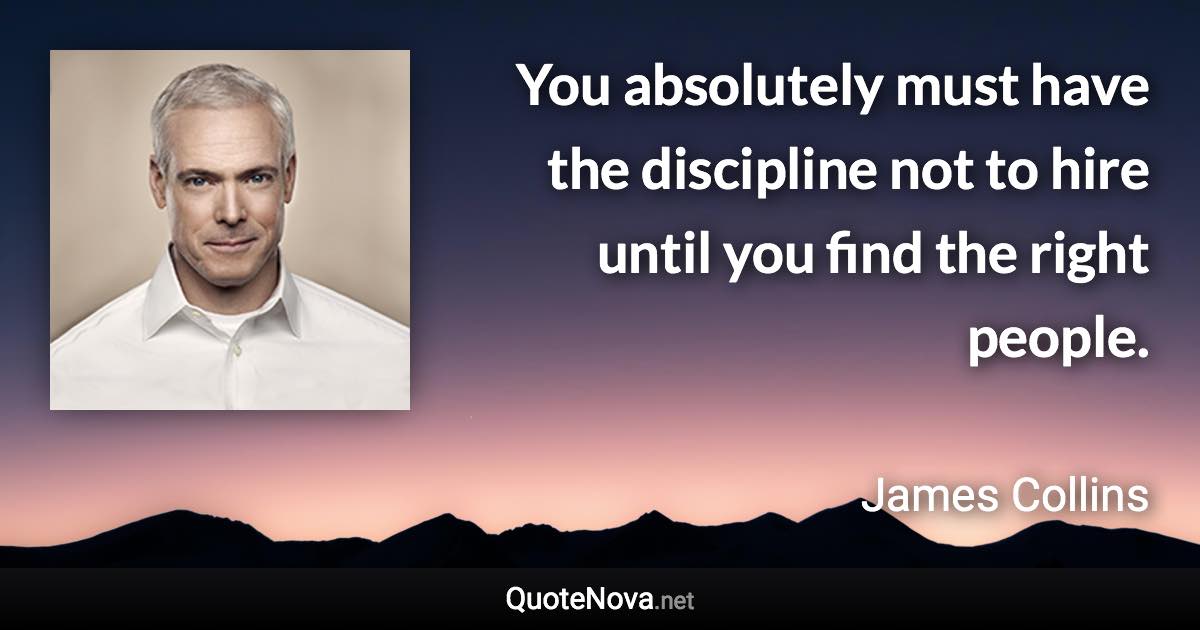 You absolutely must have the discipline not to hire until you find the right people. - James Collins quote