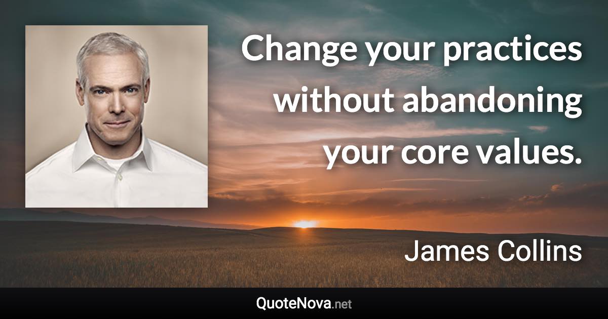 Change your practices without abandoning your core values. - James Collins quote