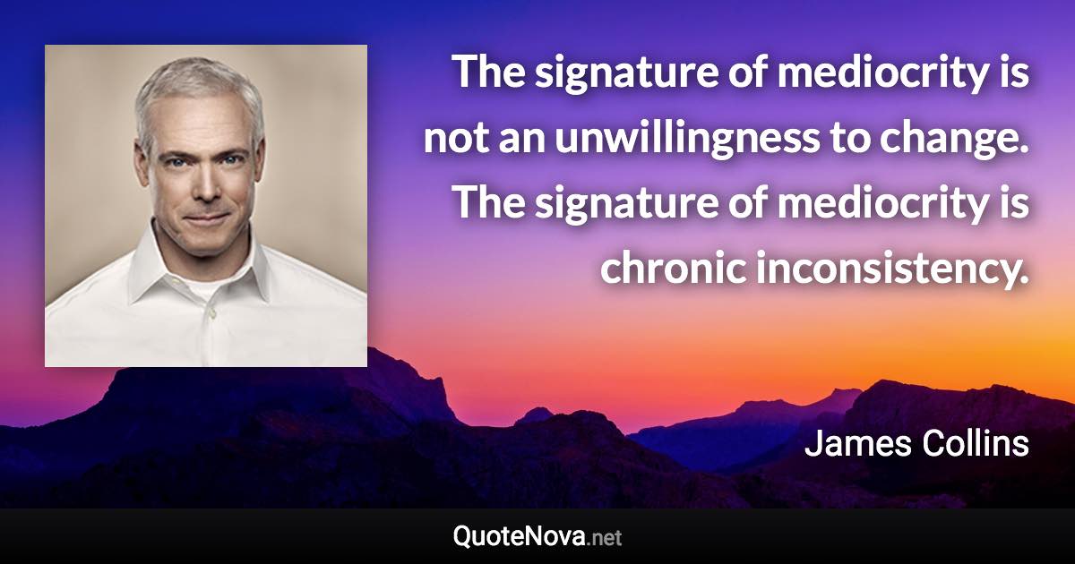 The signature of mediocrity is not an unwillingness to change. The signature of mediocrity is chronic inconsistency. - James Collins quote